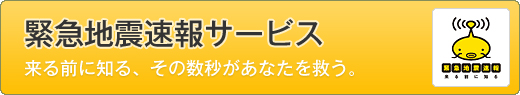 緊急地震速報サービス　来る前に知る、その数秒があなたを救う。