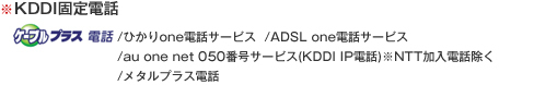 KDDI固定電話　ケーブルプラス電話/ひかりone電話サービス/ADSLone電話サービス/au one net050番号サービス（KDDI IP電話）/メタルプラス電話