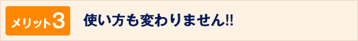 メリット3使い方も変わりません!!