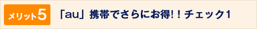 「au」携帯でさらにお得!!チェック１
